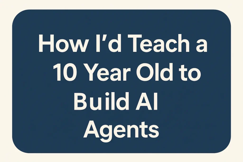 How I'd Teach a 10 Year Old to Build AI Agents1