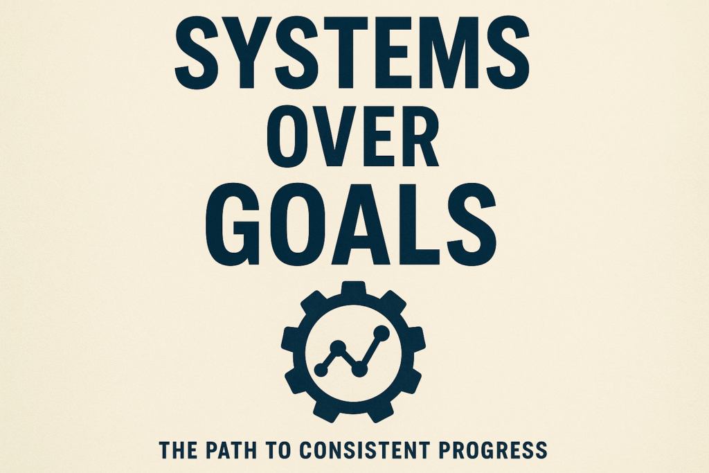 Systems Over Goals: The Path to Consistent Progress