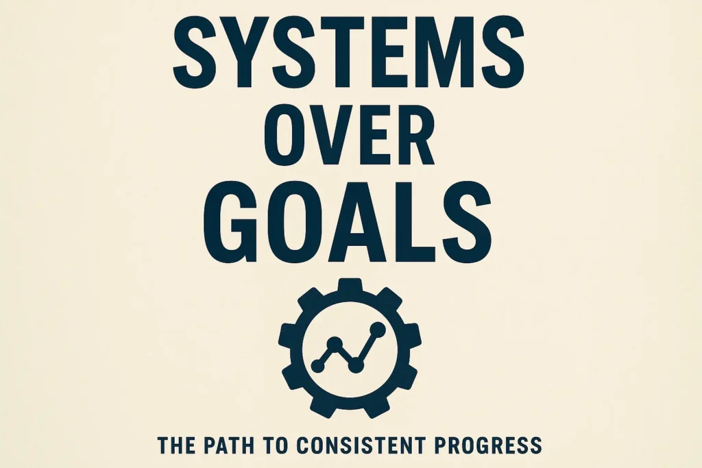 Systems Over Goals: The Path to Consistent Progress